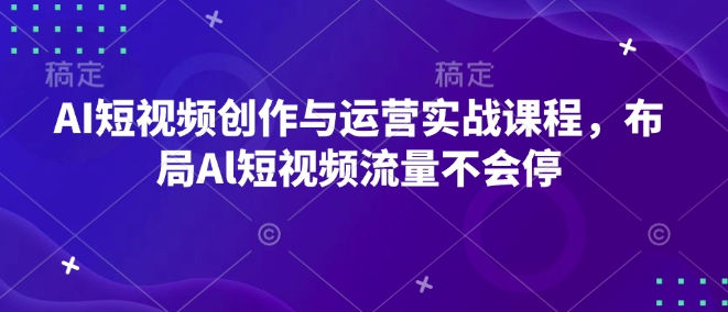 AI短视频创作与运营实战课程，布局Al短视频流量不会停-朽念云创