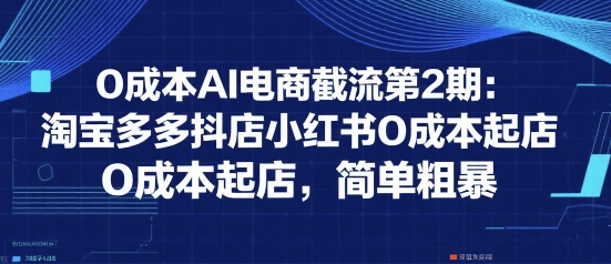 0成本AI电商截流第2期：淘宝多多抖店小红书0成本起店，简单粗暴-朽念云创