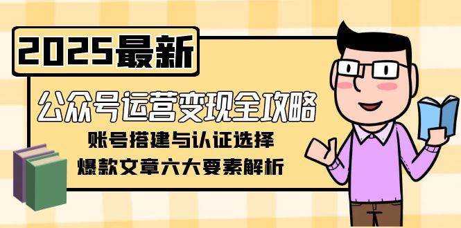 公众号运营变现全攻略，账号搭建与认证选择，爆款文章六大要素解析-朽念云创
