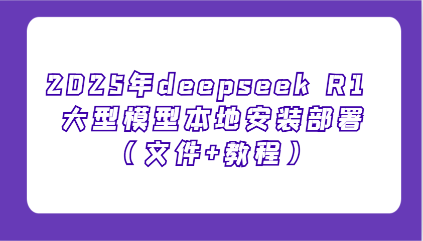 2025年deepseek R1 大型模型本地安装部署(文件+教程)，新手也能快速上手！-朽念云创