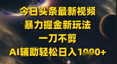 今日头条最新美女视频暴力掘金新玩法，一刀不剪，AI辅助轻松日入1k+-朽念云创