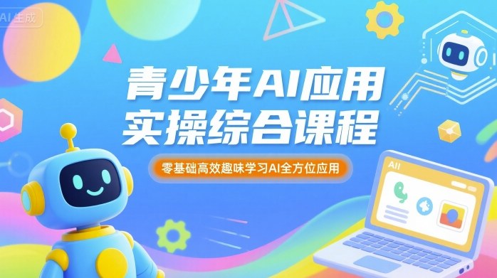 青少年AI应用实操综合课程，零基础高效趣味学习AI全方位应用-朽念云创