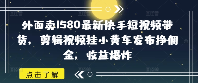 外面卖1580最新快手短视频带货,剪辑视频挂小黄车发布挣佣金,收益爆炸-朽念云创