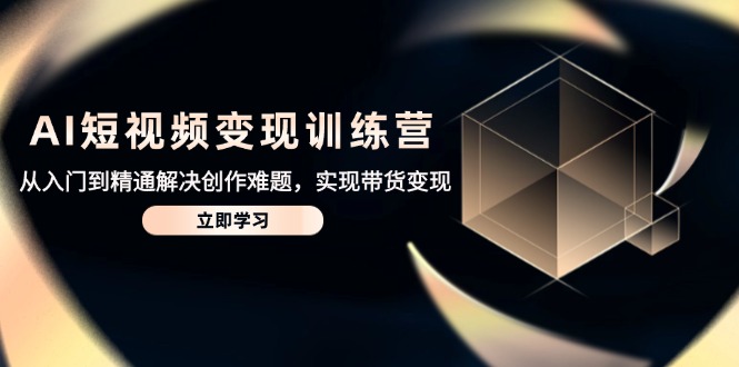 AI短视频变现训练营，从入门到精通解决创作难题，实现带货变现-朽念云创