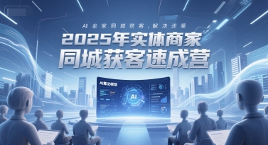 2025年实体商家同城获客速成营，同城企业AI获客全域解决方案-朽念云创