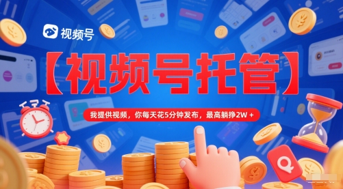 【视频号托管 】我提供视频，你每天花5分钟发布，最高躺挣2W+【揭秘】-朽念云创