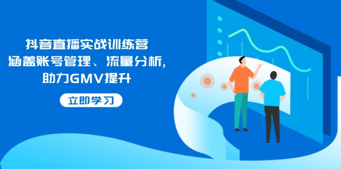抖音直播实战训练营:涵盖账号管理、流量分析, 助力GMV提升-朽念云创