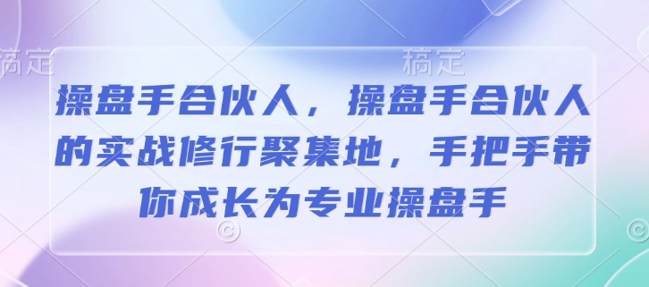 操盘手合伙人，操盘手合伙人的实战修行聚集地，手把手带你成长为专业操盘手-朽念云创