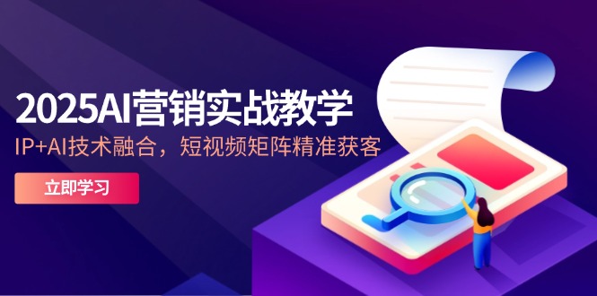 2025AI营销实战教学-5月,IP+AI技术融合,短视频矩阵精准获客-朽念云创