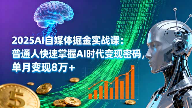 2025AI自媒体掘金实战课：普通人快速掌握AI时代变现密码，单月变现8万+-朽念云创