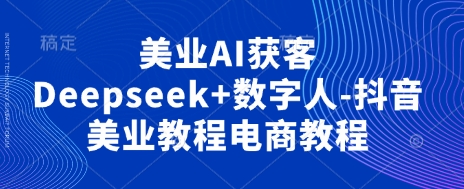 美业AI获客Deepseek+数字人-抖音美业教程电商教程-朽念云创