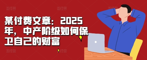 某付费文章：2025年，中产阶级如何保卫自己的财富-朽念云创