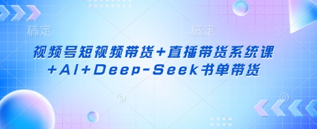 视频号短视频带货+直播带货系统课+AI+Deep-Seek书单带货-朽念云创