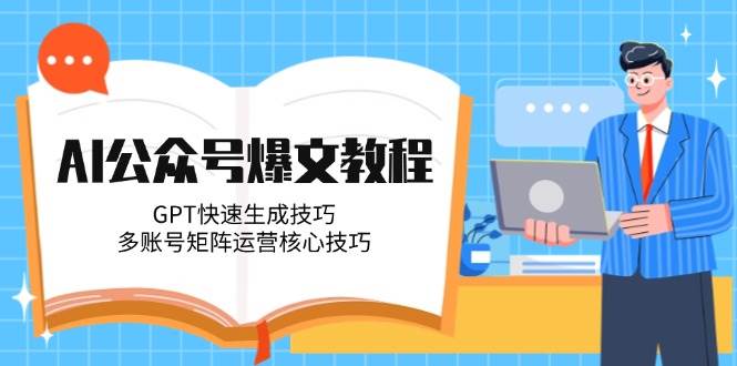 AI公众号爆文教程，GPT快速生成技巧，多账号矩阵运营核心技巧-朽念云创