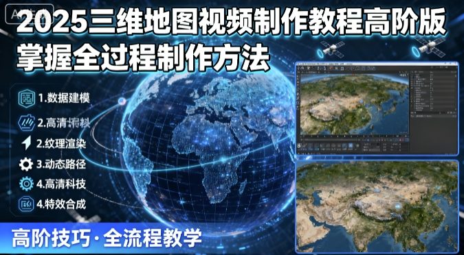 2025三维地图视频制作教程高阶版，掌握全过程制作方法-朽念云创
