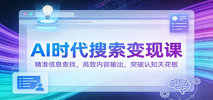 AI时代搜索变现课：精准信息查找，高效内容输出，突破认知天花板-朽念云创