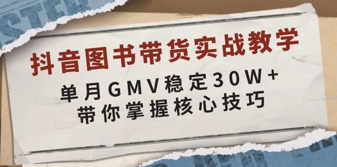 抖音图书带货实战教学，单月GMV稳定30W+，带你掌握核心技巧-朽念云创