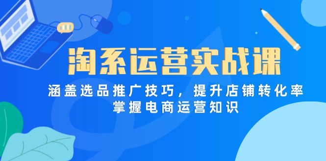 淘系运营实战课,涵盖选品推广技巧,提升店铺转化率,掌握电商运营知识-朽念云创