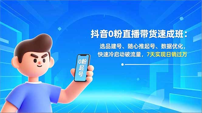 抖音0粉直播带货速成班：选品建号、随心推起号、数据优化，快速冷启动破流量，7天实现日销过万-朽念云创