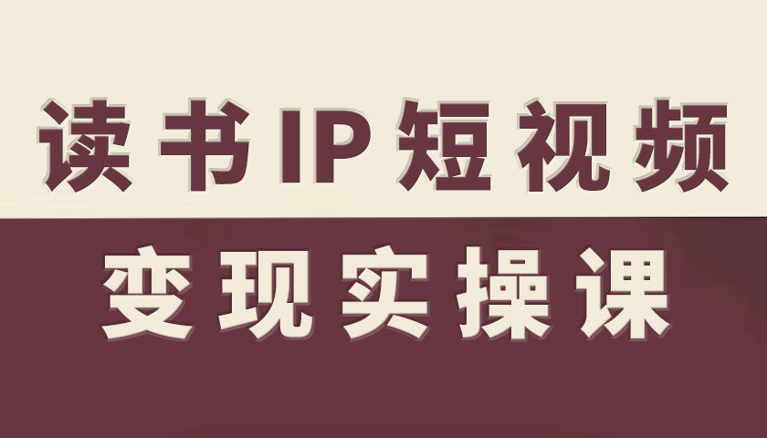 读书IP短视频变现实操课，读书IP赛道变现指南-朽念云创