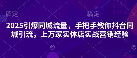 2025引爆同城流量，手把手教你抖音同城引流，上万家实体店实战营销经验-朽念云创
