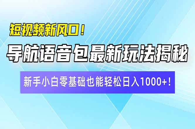 短视频新风口！导航语音包最新玩法揭秘，新手小白零基础也能轻松日入10…-朽念云创