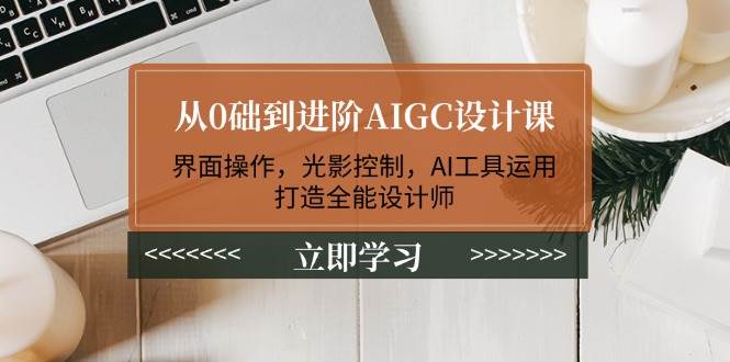 从0础到进阶AIGC设计课：界面操作，光影控制，AI工具运用，打造全能设计师-朽念云创