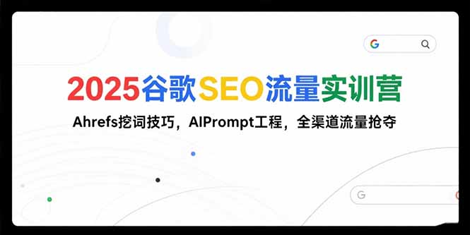 2025谷歌SEO流量实训营;，Ahrefs挖词技巧，AIPrompt工程，全渠道流量抢夺-朽念云创