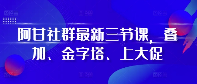 阿甘社群最新三节课,叠加、金字塔、上大促-朽念云创