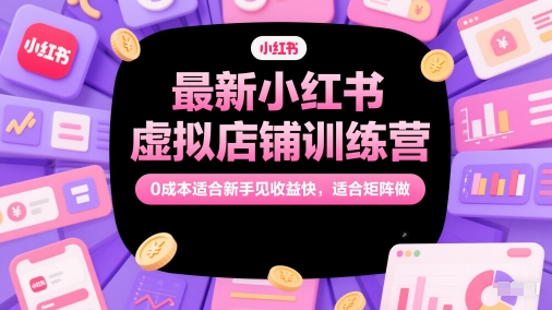 最新小红书虚拟店铺训练营，0成本适合新手见收益快，适合矩阵做-朽念云创