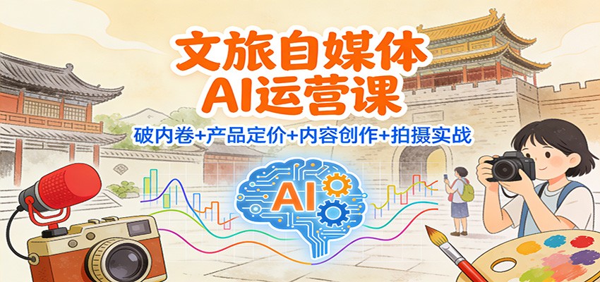 文旅自媒体AI运营课：破内卷+产品定价+内容创作+拍摄实战-朽念云创