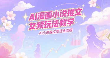 AI漫画小说推文女频玩法教学，AI小说推文变现全流程-朽念云创