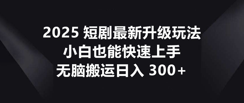 2025短剧最新升级玩法，小白也能快速上手，无脑搬运日入300+-朽念云创