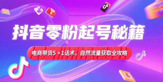抖音零粉起号秘籍，电商带货5+1话术，自然流量获取实操流程-朽念云创