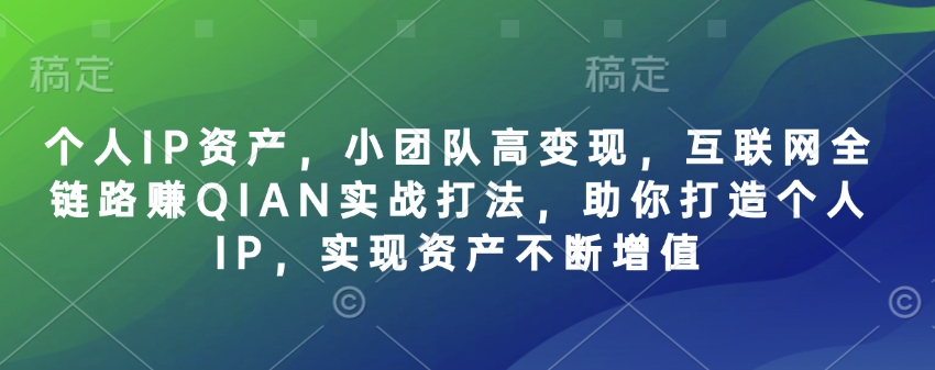 个人IP资产,小团队高变现,互联网全链路赚QIAN实战打法,助你打造个人IP,实现资产不断增值-朽念云创