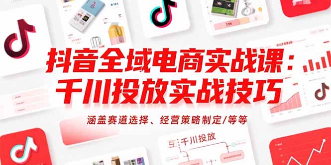 抖音全域电商实战课：千川投放实战技巧，涵盖赛道选择、经营策略制定/等等-朽念云创