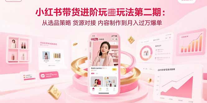 小红书带货进阶玩法第二期：从选品策略 货源对接 内容制作到月入过万爆单-朽念云创