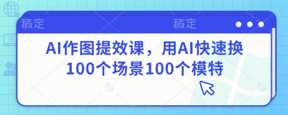 AI作图提效课，用AI快速换100个场景100个模特-朽念云创