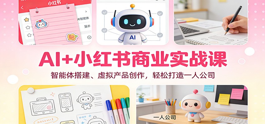 AI+小红书商业实战课：智能体搭建、虚拟产品创作，轻松打造一人公司-朽念云创