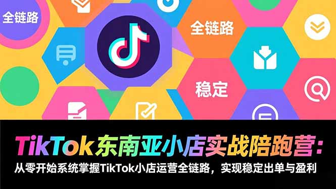 TikTok东南亚小店实战陪跑营：从零开始系统掌握TikTok小店运营全链路，实现稳定出单与盈利-朽念云创