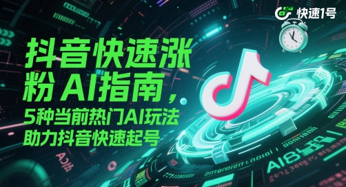 抖音快速涨粉AI指南，5种当前热门AI玩法，助力抖音快速起号-朽念云创