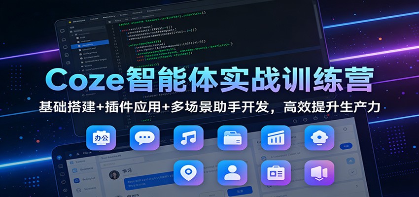 Coze智能体实战训练营：基础搭建+插件应用+多场景助手开发，高效提升生产力-朽念云创