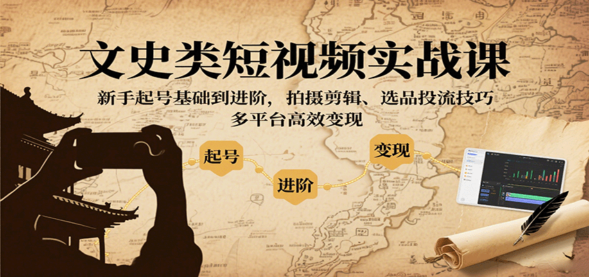 文史类短视频实战课，新手起号基础到进阶，拍摄剪辑、选品投流技巧，多平台高效变现-朽念云创