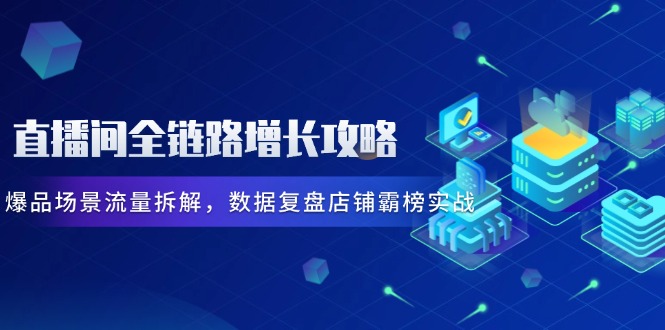 直播间全链路增长攻略，爆品场景流量拆解，数据复盘店铺霸榜实战-朽念云创