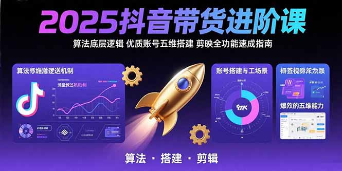 2025抖音带货进阶课:算法底层逻辑,优质账号五维搭建,剪映全功能速成指南-朽念云创