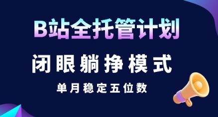 【B站全托管计划】闭眼躺挣模式，单月稳定五位数【揭秘】-朽念云创