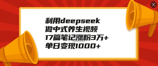 利用deepseek做中式养生视频，17篇笔记涨粉3万+，单日变现1k-朽念云创