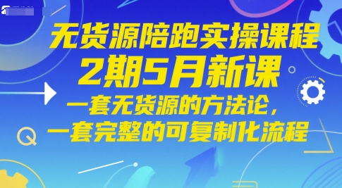 无货源陪跑实操课程2期5月新课,一套无货源的方法论,一套完整的可复制化流程