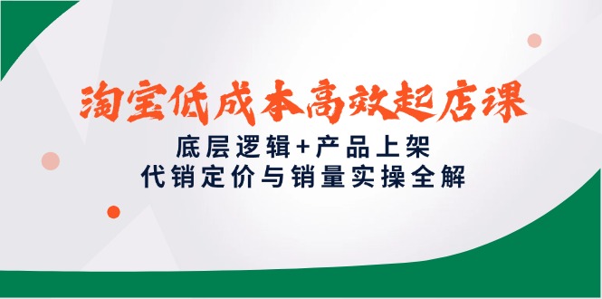 淘宝低成本高效起店课，底层逻辑+产品上架，代销定价与销量实操全解-朽念云创