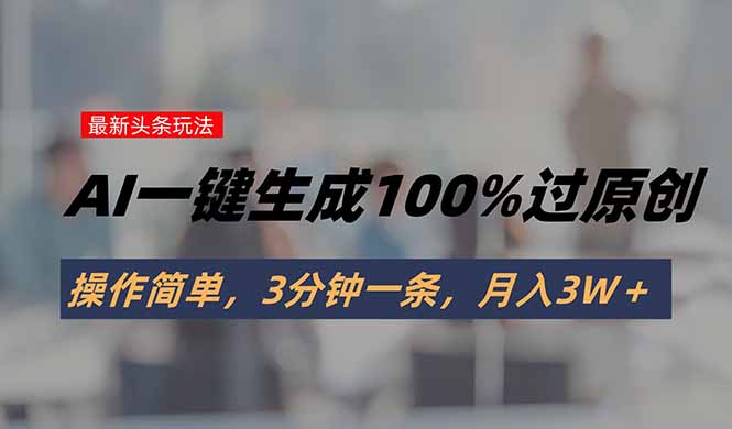 头条最新玩法，AI一键生成100%过原创，操作简单，3分钟一条，月入3W＋-朽念云创